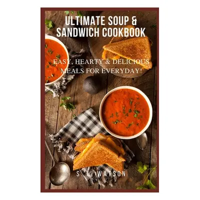 "Ultimate Soup & Sandwich Cookbook: Easy, Hearty & Delicious Meals For Everyday!" - "" ("Watson 