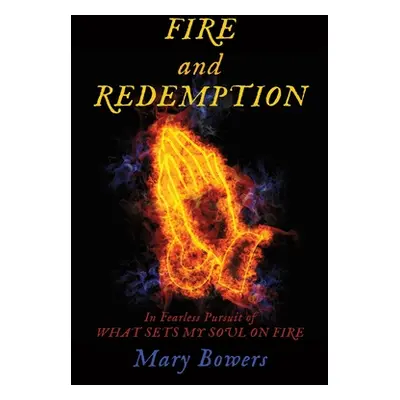 "FIRE and REDEMPTION: In Fearless Pursuit of WHAT SETS MY SOUL ON FIRE" - "" ("Bowers Mary")