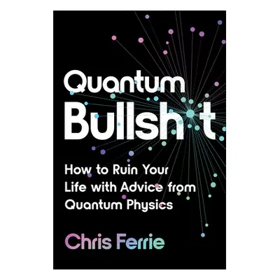 "Quantum Bullsh*t: How to Ruin Your Life with Advice from Quantum Physics" - "" ("Ferrie Chris")