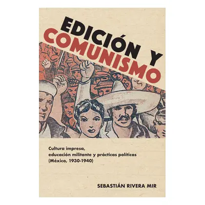 "Edicin Y Comunismo: Cultura Impresa, Educacin Militante Y Prcticas Polticas (Mxico, 1930-1940)"