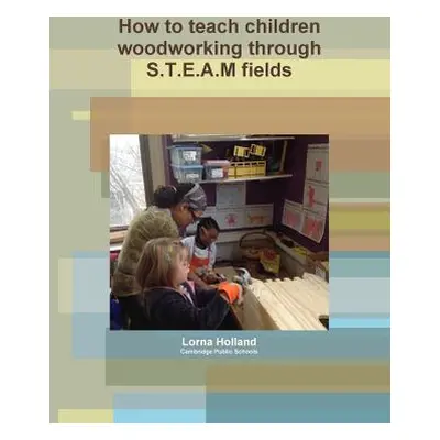 "How to teach children woodworking through S.T.E.A.M fields" - "" ("Holland Lorna")