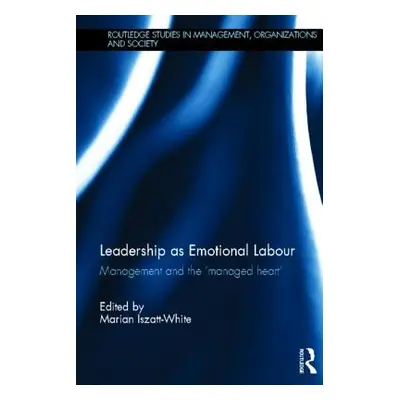 "Leadership as Emotional Labour: Management and the 'Managed Heart'" - "" ("Iszatt-White Marian"