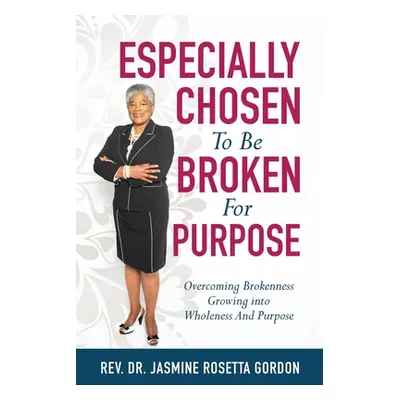 "ESPECIALLY CHOSEN To Be BROKEN For PURPOSE: : Overcoming Brokenness Growing Into Wholeness And 