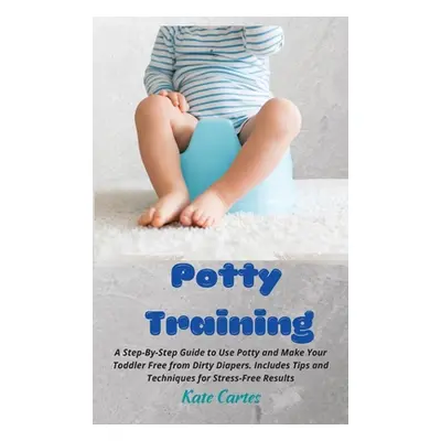 "Potty Training: A Step-By-Step Guide to Use Potty and Make Your Toddler Free from Dirty Diapers