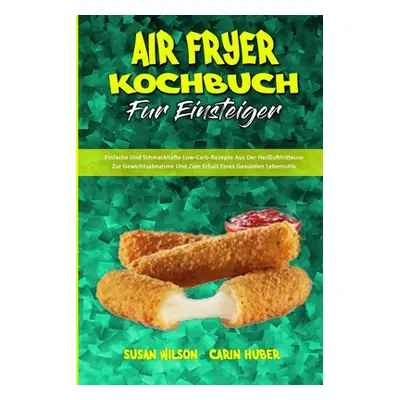 "Air Fryer Kochbuch Fr Einsteiger: Einfache Und Schmackhafte Low-Carb-Rezepte Aus Der Heiluftfri