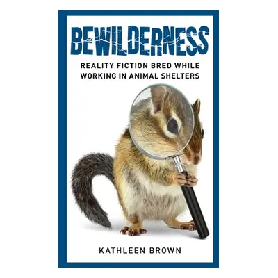 "Bewilderness: Reality Fiction Bred While Working in Animal Shelters" - "" ("Brown Kathleen")