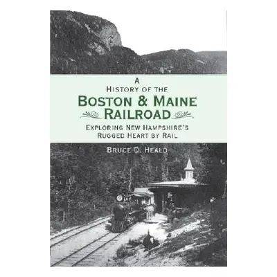 "A History of the Boston and Maine Railroad: Exploring New Hampshire's Rugged Heart by Rail" - "