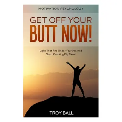 Motivation Psychology: Get Off Your Butt Now! Light That Fire Under Your Ass And Start Cracking 