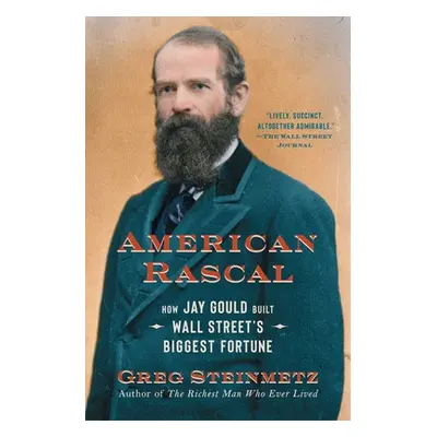 "American Rascal: How Jay Gould Built Wall Street's Biggest Fortune" - "" ("Steinmetz Greg")