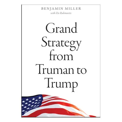 "Grand Strategy from Truman to Trump" - "" ("Miller Benjamin")