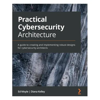 "Practical Cybersecurity Architecture: A guide to creating and implementing robust designs for c