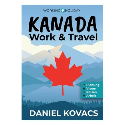 "Work and Travel Kanada: Ratgeber zur Planung, Visum, Reisen & Arbeit" - "" ("Kovacs Daniel")