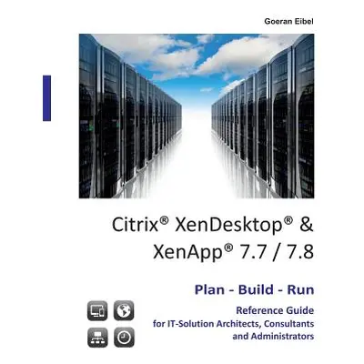 "Citrix XenDesktop & XenApp 7.7/7.8: Plan-Build-Run Reference Guide" - "" ("Eibel Goeran")