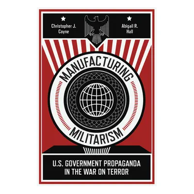 "Manufacturing Militarism: U.S. Government Propaganda in the War on Terror" - "" ("Coyne Christo