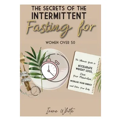 "The Secrets of the Intermittent Fasting for Women Over 50: The Ultimate Guide to Accelerate Wei