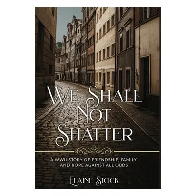 "We Shall Not Shatter: A WWII Story of friendship, family, and hope against all odds" - "" ("Sto