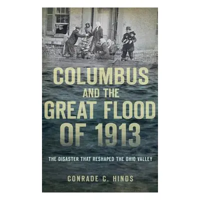 "Columbus and the Great Flood of 1913: The Disaster That Reshaped the Ohio Valley" - "" ("Hinds 