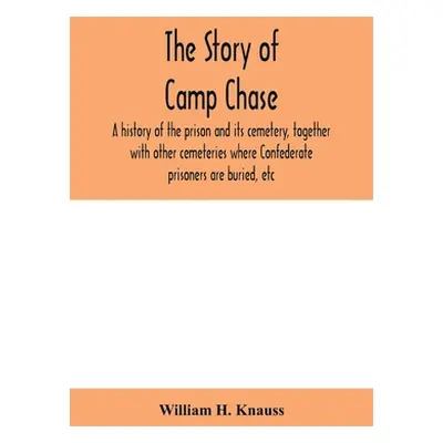 "The story of Camp Chase; a history of the prison and its cemetery, together with other cemeteri