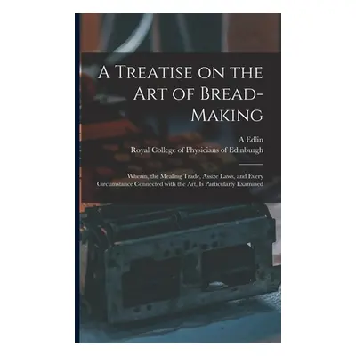 "A Treatise on the Art of Bread-making: Wherin, the Mealing Trade, Assize Laws, and Every Circum