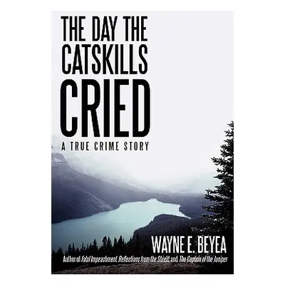 "The Day the Catskills Cried: A True Crime Story" - "" ("Beyea Wayne E.")