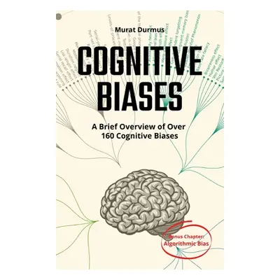 "COGNITIVE BIASES - A Brief Overview of Over 160 Cognitive Biases: + Bonus Chapter: Algorithmic 