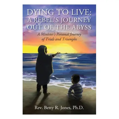 "Dying to Live: A Rebel's Journey Out of the Abyss: A Minister's Personal Journey of Trials and 