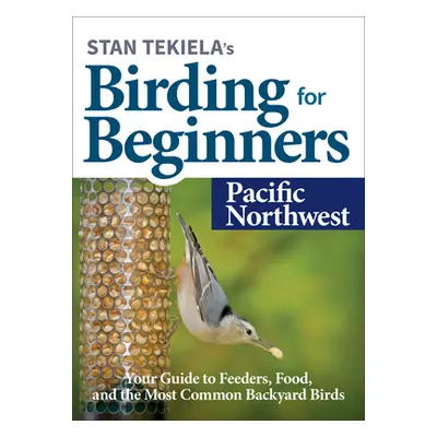 "Stan Tekiela's Birding for Beginners: Pacific Northwest: Your Guide to Feeders, Food, and the M