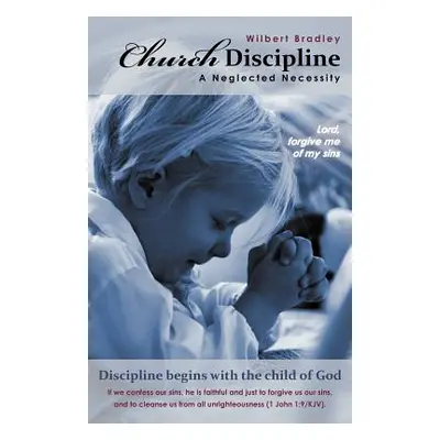 "Church Discipline - A Neglected Necessity: A Brief Synopsis of Church Discipline and Its Need i