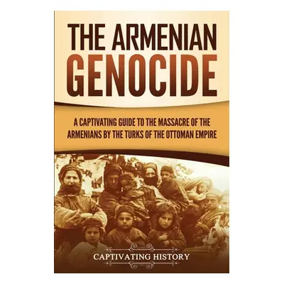 "The Armenian Genocide: A Captivating Guide to the Massacre of the Armenians by the Turks of the