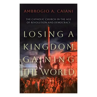 "Losing a Kingdom, Gaining the World" - "The Catholic Church in the Age of Revolution and Democr