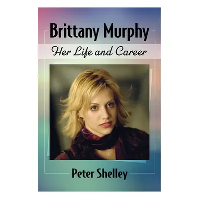 "Brittany Murphy: Her Life and Career" - "" ("Shelley Peter")