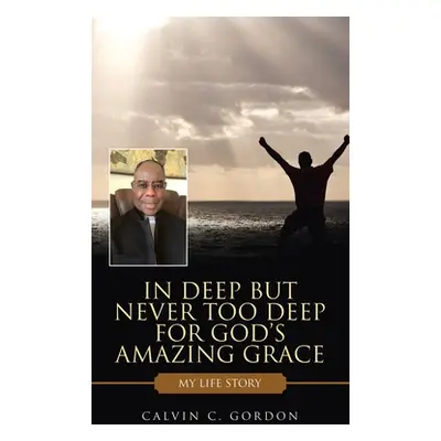 "In Deep but Never Too Deep for God's Amazing Grace: My Life Story" - "" ("Gordon Calvin C.")