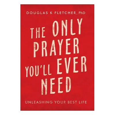 "The Only Prayer You'Ll Ever Need: Unleashing Your Best Life" - "" ("Fletcher Douglas K.")