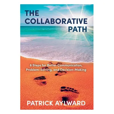 "The Collaborative Path: 6 Steps for Better Communication, Problem-Solving, and Decision-Making"