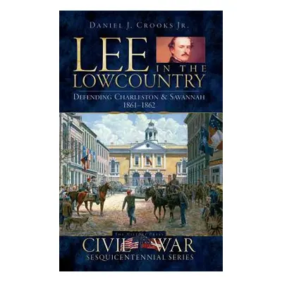 "Lee in the Lowcountry: Defending Charleston & Savannah 1861-1862" - "" ("Crooks Daniel J. Jr.")