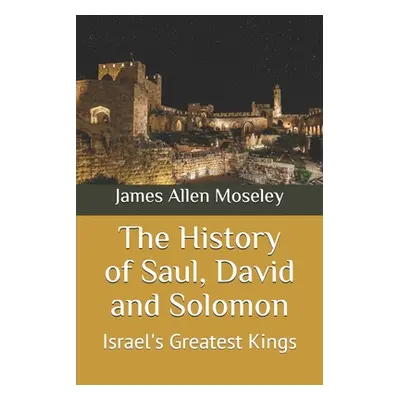 "The History of Saul, David and Solomon: Israel's Greatest Kings" - "" ("Moseley James Allen")