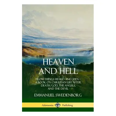 "Heaven and Hell: From Things Heard and Seen, A Book on Christian Life After Death; God, the Ang