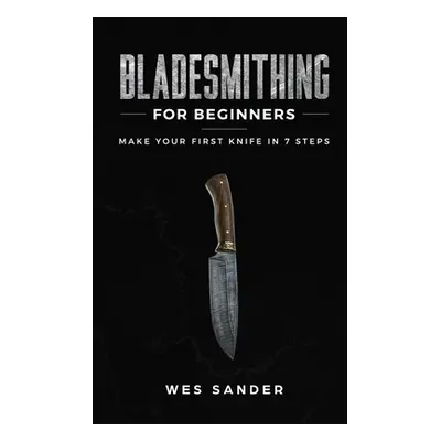 "Bladesmithing for Beginners: Make Your First Knife in 7 Steps" - "" ("Sander Wes")