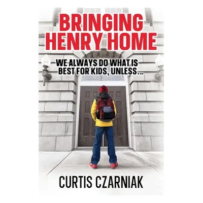 "Bringing Henry Home: We always do what is best for kids, unless . . ." - "" ("Czarniak Curtis")