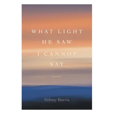 "What Light He Saw I Cannot Say: Poems" - "" ("Burris Sidney")