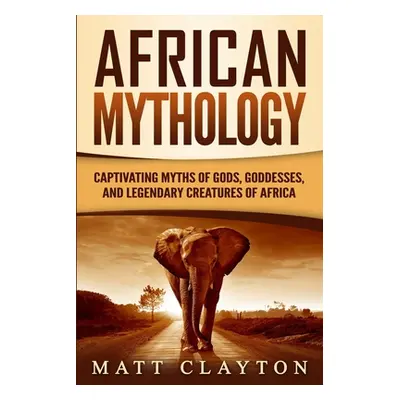 "African Mythology: Captivating Myths of Gods, Goddesses, and Legendary Creatures of Africa" - "