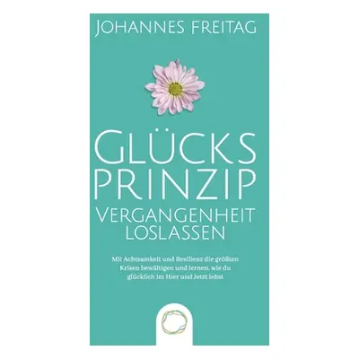 "Glcksprinzip - Vergangenheit loslassen: Mit Achtsamkeit und Resilienz die grten Krisen bewltige