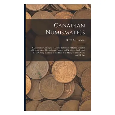 "Canadian Numismatics [microform]: a Descriptive Catalogue of Coins, Tokens and Medals Issued in