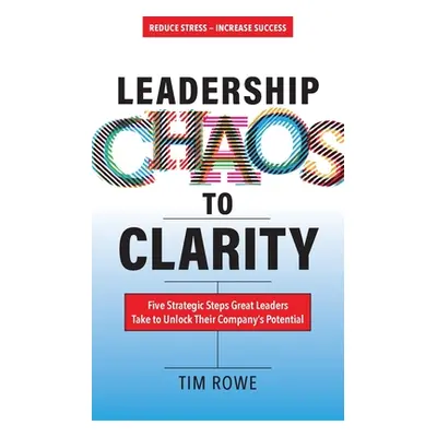 "Leadership Chaos to Clarity: Five Strategic Steps Great Leaders Take to Unlock Their Company's 