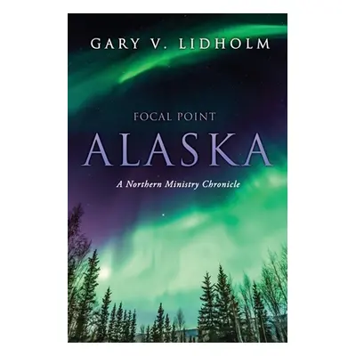 "Focal Point Alaska: A Northern Ministry Chronicle" - "" ("Lidholm Gary V.")