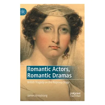 "Romantic Actors, Romantic Dramas: British Tragedy on the Regency Stage" - "" ("Armstrong James"