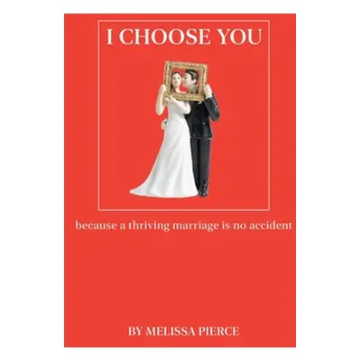 "I Choose You: Because a Thriving Marriage Is No Accident" - "" ("Pierce Melissa")