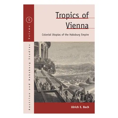 "Tropics of Vienna: Colonial Utopias of the Habsburg Empire" - "" ("Bach Ulrich E.")