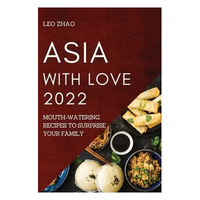 "Asia with Love 2022: Mouth-Watering Recipes to Surprise Your Family" - "" ("Zhao Leo")