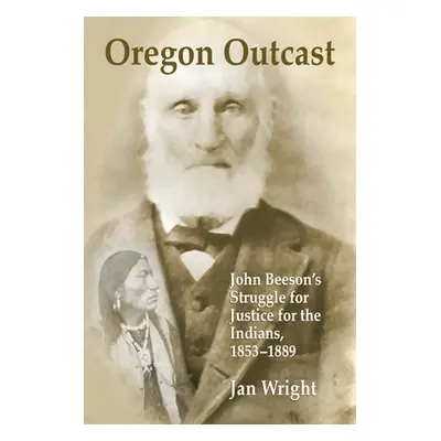 "Oregon Outcast: John Beesons Struggle for Justice for the Indians, 18531889" - "" ("Wright Jan"